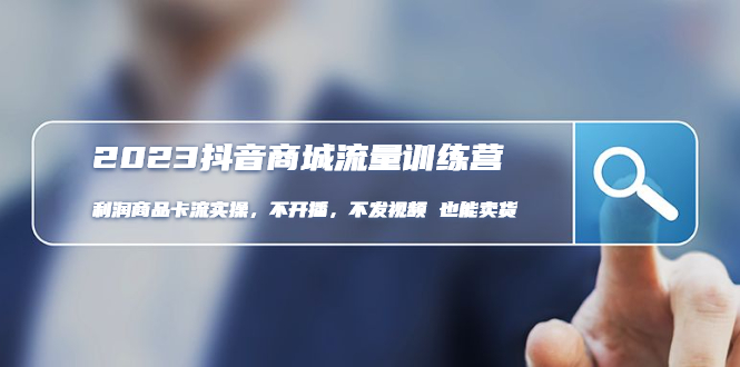 （4850期）2023抖音商城流量班：利润商品卡流实操，不开播-不发视频-也能卖货(无水印)-副业库