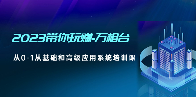 （4853期）2023带你玩赚-万相台，从0-1从基础和高级应用系统培训课(无中创水印)-副业库