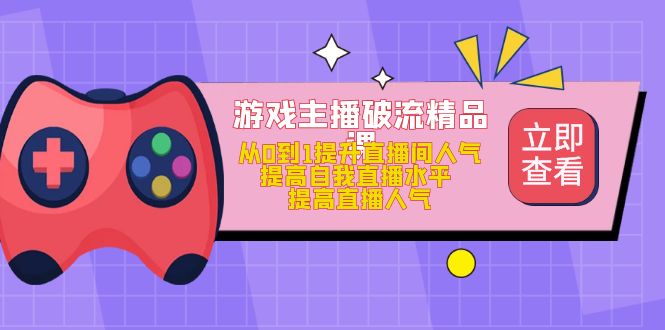 （4892期）游戏主播破流精品课，从0到1提升直播间人气 提高自我直播水平 提高直播人气-副业库