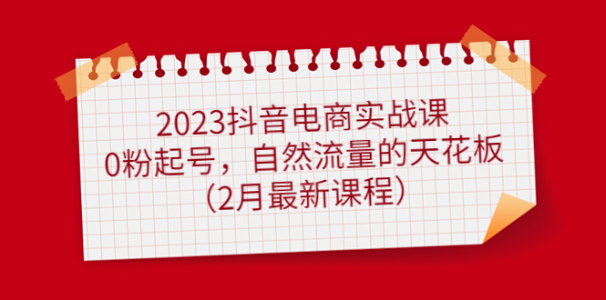 （4890期）2023抖音电商实战课：0粉起号，自然流量的天花板（2月最新课程）-副业库