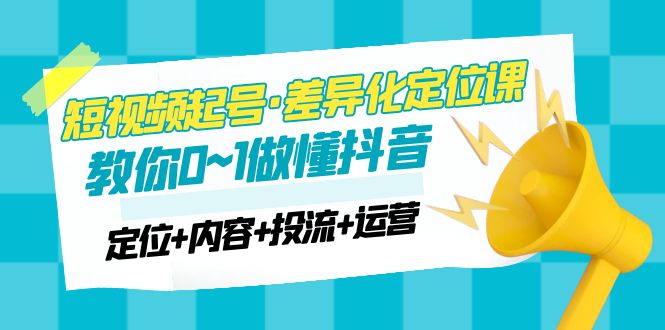 （4969期）2023短视频起号·差异化定位课：0~1做懂抖音（定位+内容+投流+运营）-副业库