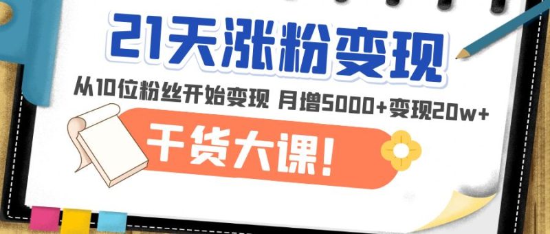 （4986期）21天精准涨粉变现干货大课：从10位粉丝开始变现 月增5000+变现20w+-副业库
