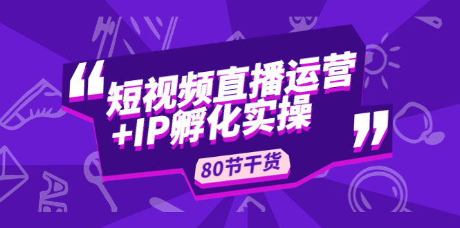 （4973期）短视频直播运营+IP孵化实战：80节干货实操分享-副业库