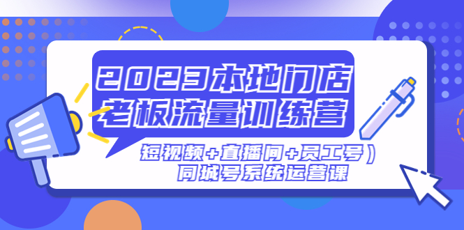 （4991期）2023本地门店老板流量训练营（短视频+直播间+员工号）同城号系统运营课-副业库