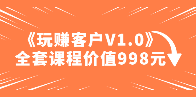 （4994期）某收费课程《玩赚客户V1.0》全套课程价值998元-副业库
