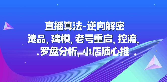 （4988期）直播算法-逆向解密：选品，建模，老号重启，控流，罗盘分析，小店随心推-副业库