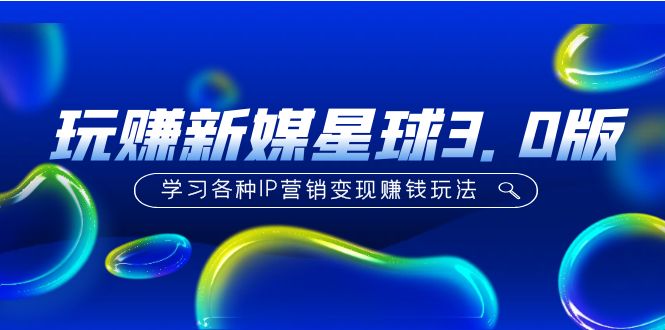 （5032期）《玩赚新媒星球3.0版》学习各种IP营销变现赚钱玩法（价值498）-副业库