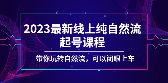 （5046期）2023最新线上纯自然流起号课程，带你玩转自然流，可以闭眼上车！-副业库