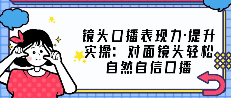 （5047期）镜头口播表现力·提升实操：对面镜头轻松自然自信口播（23节课）-副业库