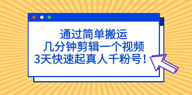 （5078期）通过简单搬运，几分钟剪辑一个视频，3天快速起真人千粉号！-副业库