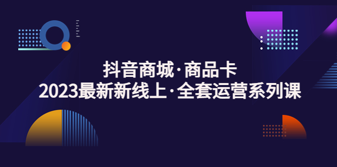（5069期）抖音商城·商品卡，2023最新新线上·全套运营系列课！-副业库