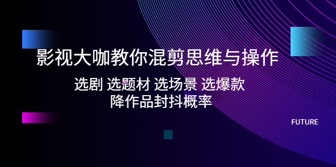 （5084期）影视大咖教你混剪思维与操作：选剧 选题材 选场景 选爆款 降作品封抖概率-副业库