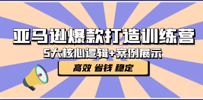 （5107期）亚马逊爆款打造训练营：5大核心逻辑+案例展示 打造爆款链接 高效 省钱 稳定-副业库