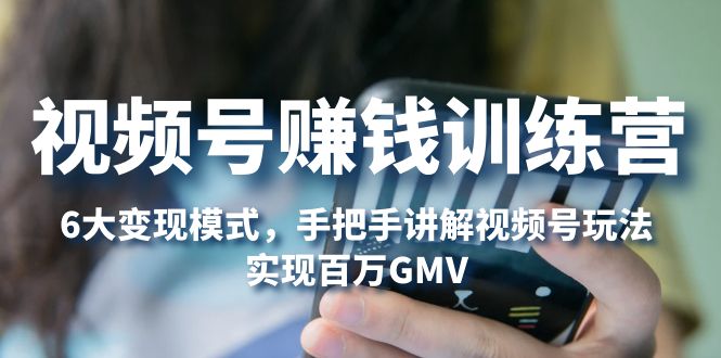 （5147期）视频号赚钱训练营：6大变现模式，对平台的各项功能详细讲解，实现百万GMV-副业库
