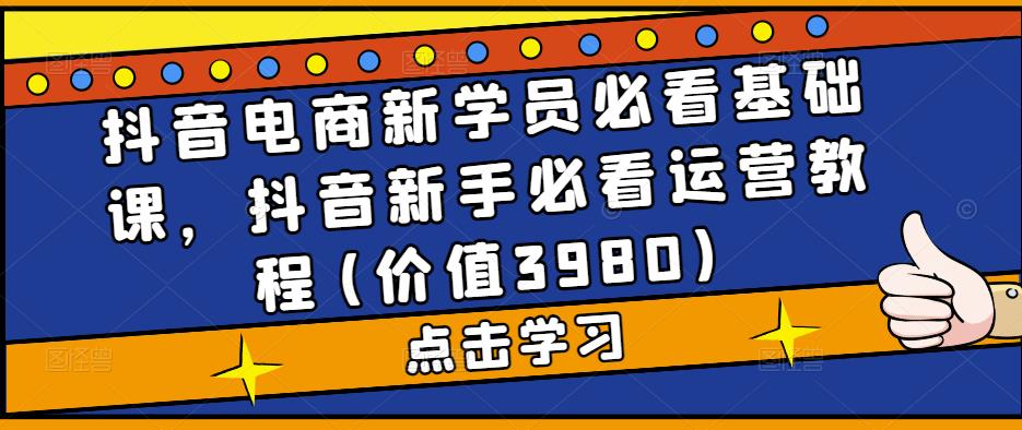 （5134期）抖音电商新学员必看基础课，抖音新手必看运营教程(价值3980)-副业库