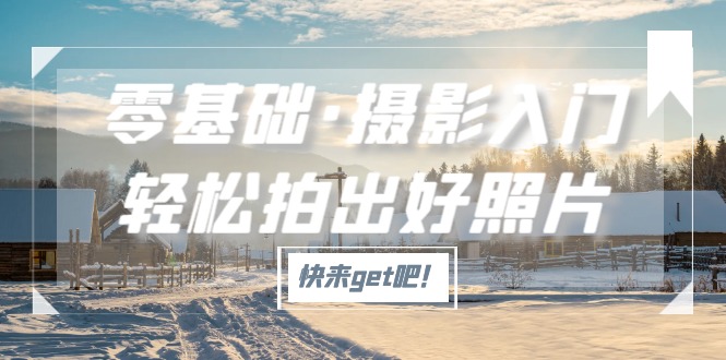 （5166期）零基础·摄影入门，轻松拍出好照片（适用佳能、索尼、尼康、富士用户）-副业库