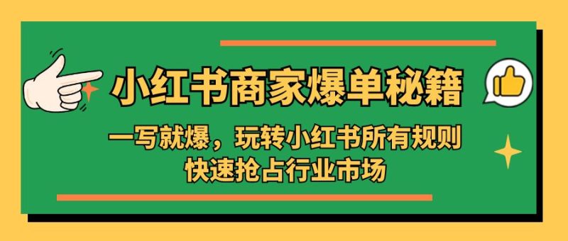 (5220期)小红书·商家爆单秘籍:一写就爆,玩转小红书所有规则,快速抢占行业市场-副业库