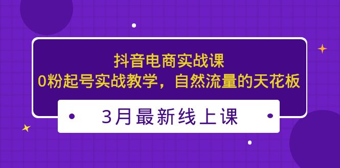 （5253期）3月最新抖音电商实战课：0粉起号实战教学，自然流量的天花板-副业库