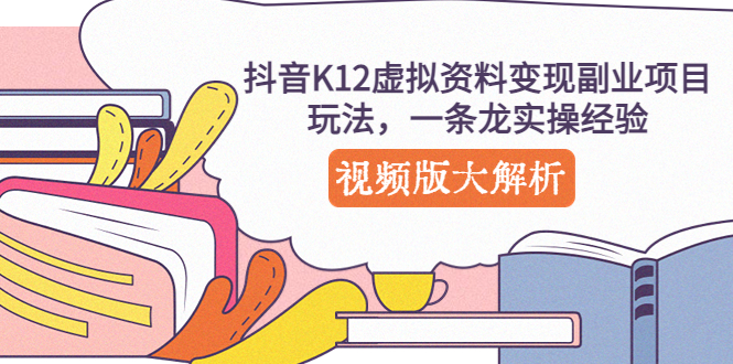 （5257期）抖音K12虚拟资料变现副业项目玩法，一条龙实操经验，视频版大解析-副业库