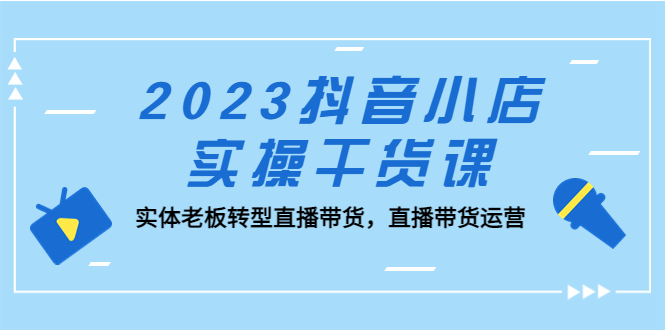 （5280期）2023抖音小店实操干货课：实体老板转型直播带货，直播带货运营！-副业库