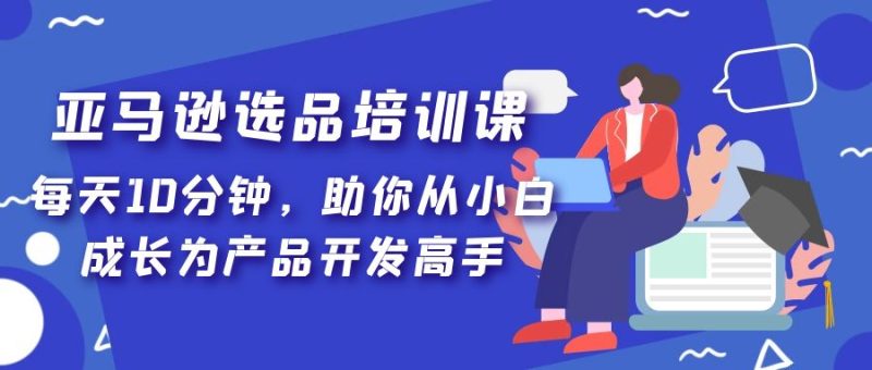 （5290期）亚马逊选品培训课，每天10分钟，助你从小白成长为产品开发高手！-副业库