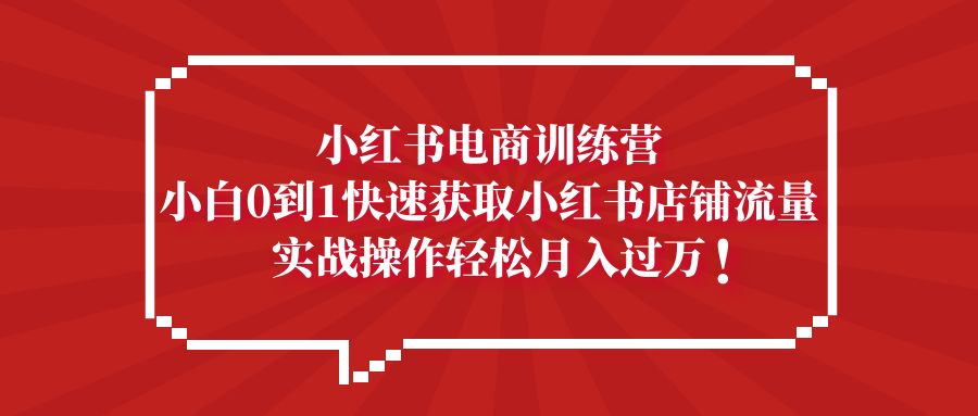 （5309期）小红书电商训练营，小白0到1快速获取小红书店铺流量，实战操作月入过万-副业库