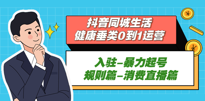 （5300期）抖音同城生活-健康垂类0到1运营：入驻-暴力起号-规则篇-消费直播篇！-副业库