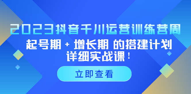 （5297期）2023抖音千川运营训练营，起号期+增长期 的搭建计划详细实战课！-副业库