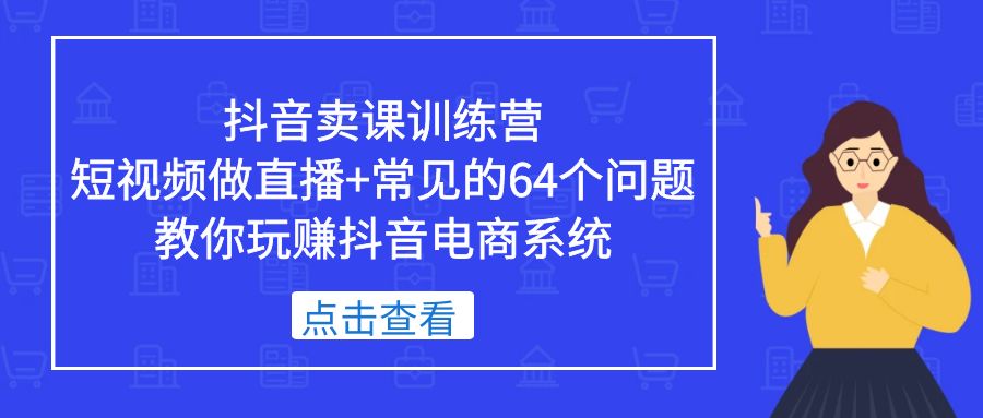 （5318期）抖音卖课训练营，短视频做直播+常见的64个问题 教你玩赚抖音电商系统-副业库