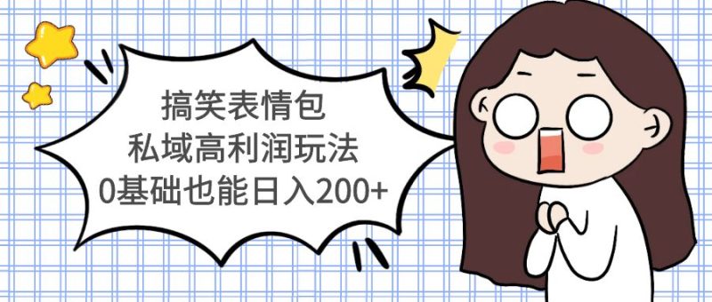 (5356期)搞笑表情包私域高利润玩法,0基础也能日入200+-副业库