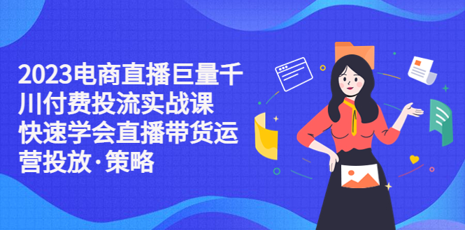 （5360期）2023电商直播巨量千川付费投流实战课，快速学会直播带货运营投放·策略-副业库