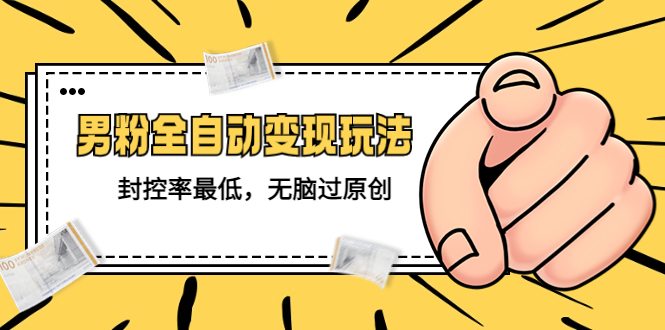 （5347期）价值1980的男粉全自动变现玩法，封控率最低，无脑过原创-副业库