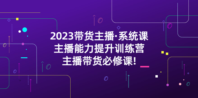 （5359期）2023带货主播·系统课，主播能力提升训练营，主播带货必修课!-副业库