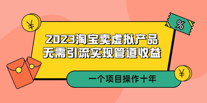 （5376期）2023淘宝卖虚拟产品，无需引流实现管道收益  一个项目能操作十年-副业库