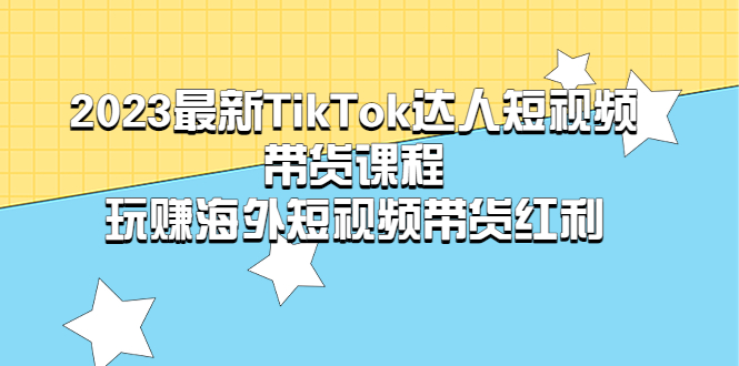 （5369期）2023最新TikTok·达人短视频带货课程，玩赚海外短视频带货·红利-副业库