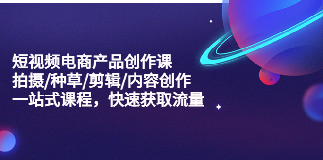 （5377期）短视频电商产品创作课，拍摄/种草/剪辑/内容创作/一站式课程 快速获取流量-副业库