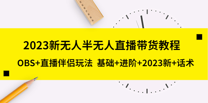 （5378期）2023新无人半无人直播带货教程 OBS+直播伴侣玩法  基础+进阶+2023新课+话术-副业库