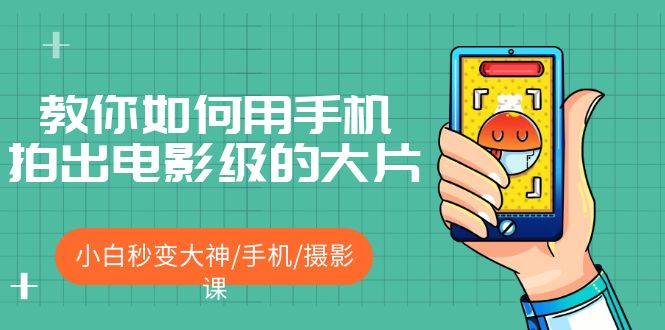 （5424期）教你如何用手机拍出电影级的大片，小白秒变大神/手机/摄影课!！-副业库