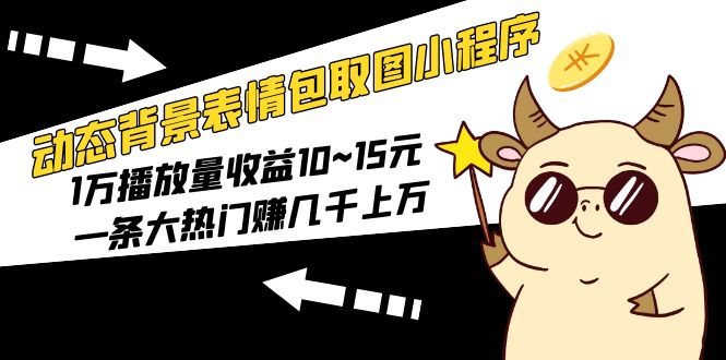 （5444期）动态背景表情包取图小程序，1万播放量收益10~15元，一条大热门赚几千上万-副业库