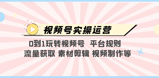 （5425期）视频号实操运营，0到1玩转视频号  平台规则  流量获取 素材剪辑 视频制作等-副业库