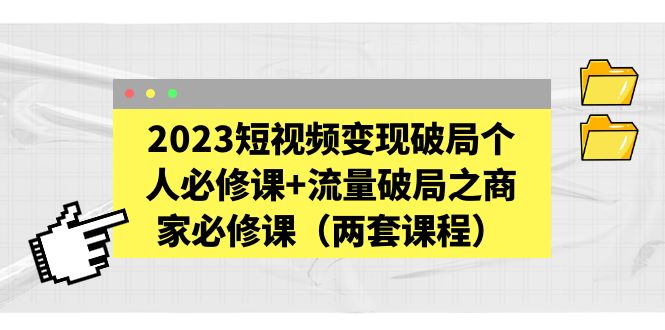 （5460期）2023短视频变现破局个人必修课+流量破局之商家必修课（两套课程）-副业库