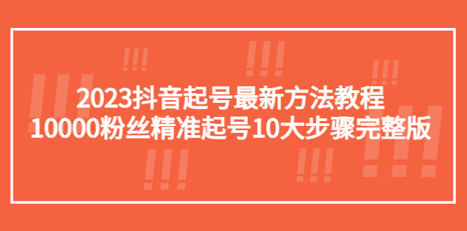 （5459期）2023抖音起号最新方法教程：10000粉丝精准起号10大步骤完整版-副业库