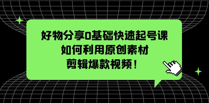 （5509期）好物分享0基础快速起号课：如何利用原创素材剪辑爆款视频！-副业库