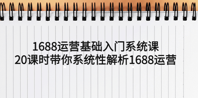 （5488期）1688运营基础入门系统课，20课时带你系统性解析1688运营-副业库