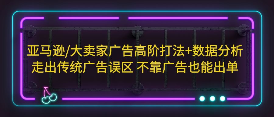 （5502期）亚马逊/大卖家广告高阶打法+数据分析，走出传统广告误区 不靠广告也能出单-副业库