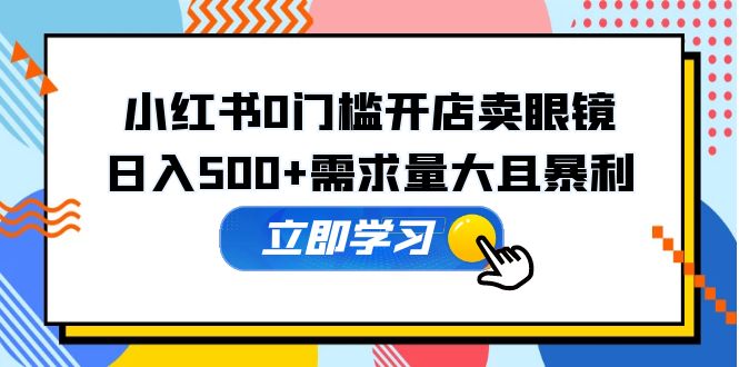 （5533期）小红书0门槛开店卖眼镜，日入500+需求量大且暴利，一部手机可操作-副业库