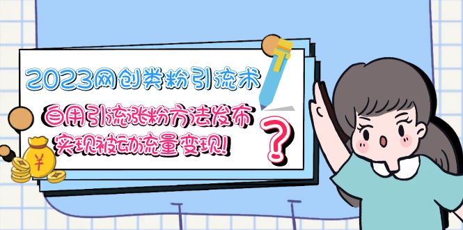 （5534期）2023网创类粉引流术，自用引流涨粉方法发布，实现被动流量变现！-副业库