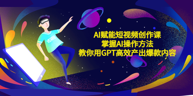 （5554期）AI赋能短视频创作课，掌握AI操作方法，教你用AI高效产出爆款内容-副业库