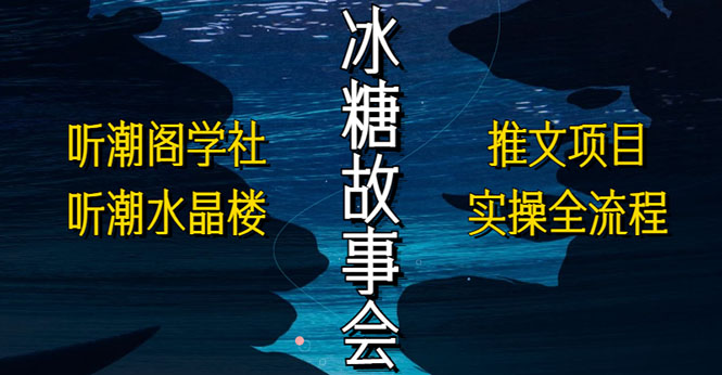 （5587期）抖音冰糖故事会项目实操，小说推文项目实操全流程，简单粗暴！-副业库