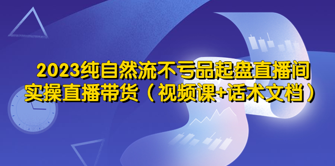 （5557期）2023纯自然流不亏品起盘直播间，实操直播带货（视频课+话术文档）-副业库